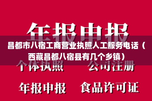 昌都市八宿工商营业执照人工服务电话（西藏昌都八宿县有几个乡镇）