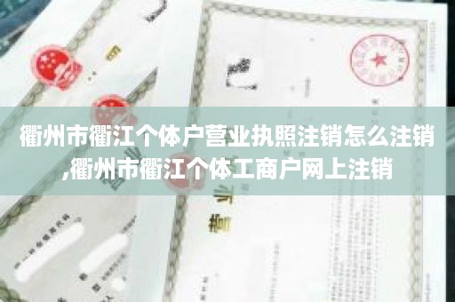 衢州市衢江个体户营业执照注销怎么注销,衢州市衢江个体工商户网上注销