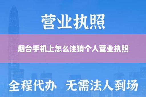 烟台手机上怎么注销个人营业执照