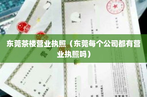 东莞茶楼营业执照（东莞每个公司都有营业执照吗）