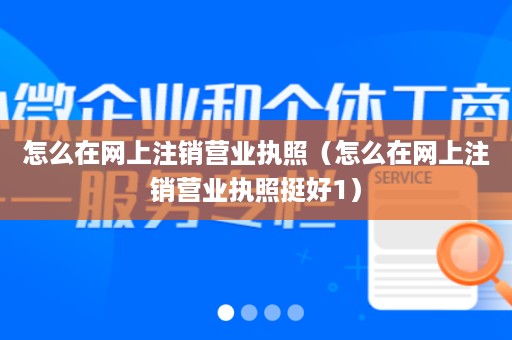 怎么在网上注销营业执照（怎么在网上注销营业执照挺好1）