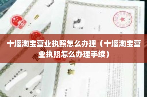 十堰淘宝营业执照怎么办理（十堰淘宝营业执照怎么办理手续）