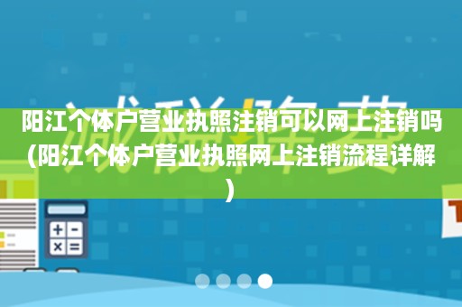 阳江个体户营业执照注销可以网上注销吗(阳江个体户营业执照网上注销流程详解)