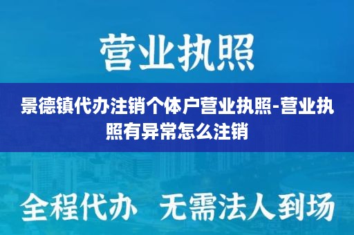 景德镇代办注销个体户营业执照-营业执照有异常怎么注销