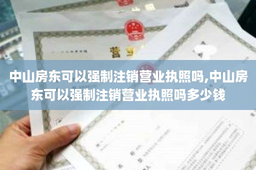 中山房东可以强制注销营业执照吗,中山房东可以强制注销营业执照吗多少钱