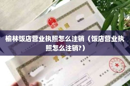 榆林饭店营业执照怎么注销（饭店营业执照怎么注销?）