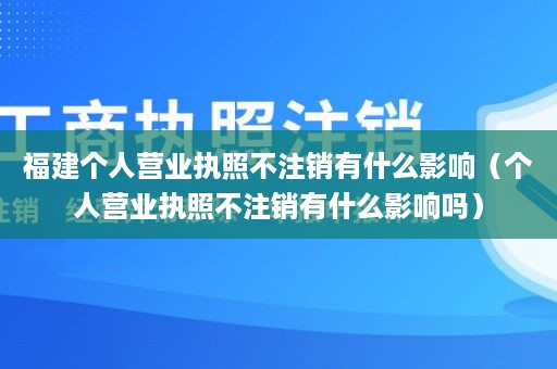 福建个人营业执照不注销有什么影响（个人营业执照不注销有什么影响吗）