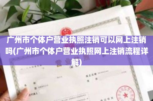 广州市个体户营业执照注销可以网上注销吗(广州市个体户营业执照网上注销流程详解)