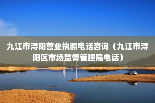 九江市浔阳营业执照电话咨询（九江市浔阳区市场监督管理局电话）