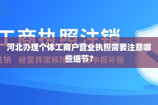 河北办理个体工商户营业执照需要注意哪些细节？