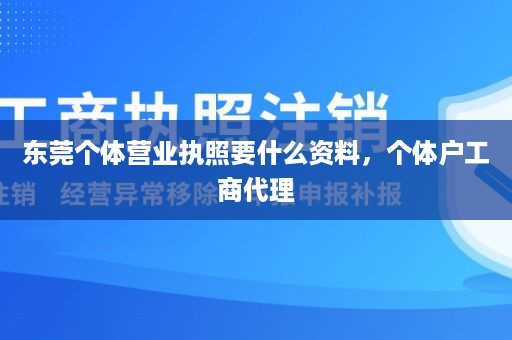 东莞个体营业执照要什么资料，个体户工商代理