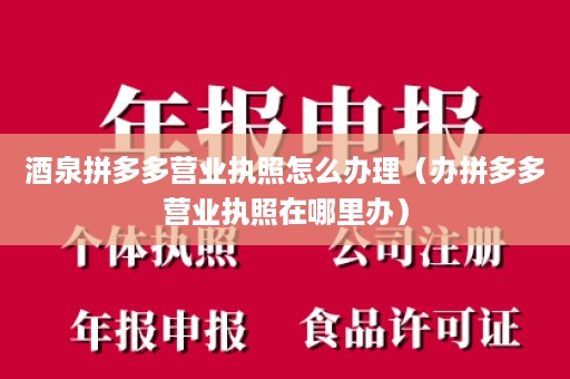 酒泉拼多多营业执照怎么办理（办拼多多营业执照在哪里办）