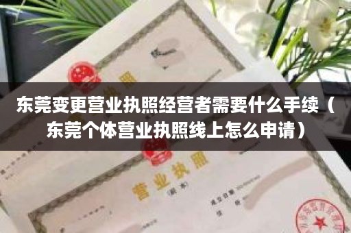 东莞变更营业执照经营者需要什么手续（东莞个体营业执照线上怎么申请）