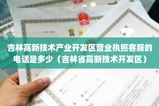 吉林高新技术产业开发区营业执照客服的电话是多少（吉林省高新技术开发区）