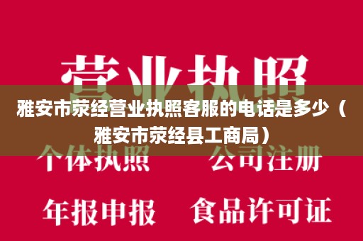 雅安市荥经营业执照客服的电话是多少（雅安市荥经县工商局）