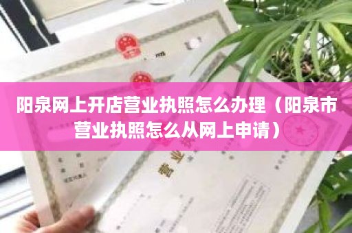 阳泉网上开店营业执照怎么办理（阳泉市营业执照怎么从网上申请）