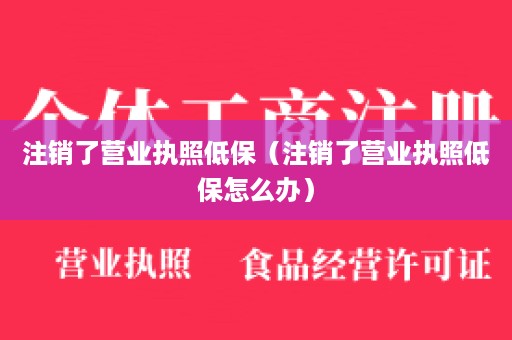 注销了营业执照低保（注销了营业执照低保怎么办）