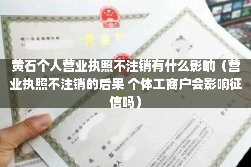 黄石个人营业执照不注销有什么影响（营业执照不注销的后果 个体工商户会影响征信吗）