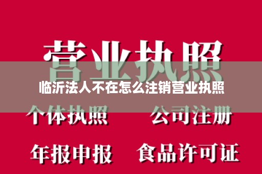 临沂法人不在怎么注销营业执照