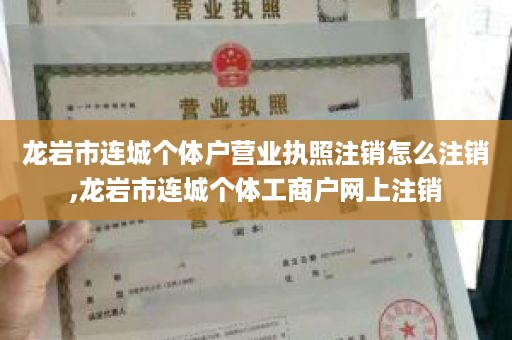 龙岩市连城个体户营业执照注销怎么注销,龙岩市连城个体工商户网上注销