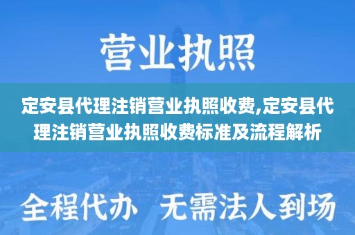 定安县代理注销营业执照收费,定安县代理注销营业执照收费标准及流程解析