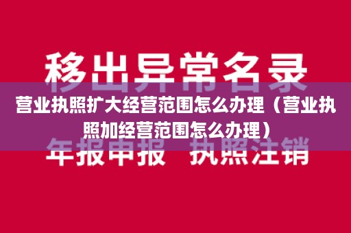 营业执照扩大经营范围怎么办理（营业执照加经营范围怎么办理）