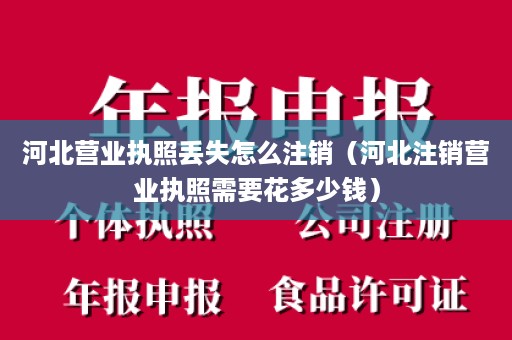 河北营业执照丢失怎么注销（河北注销营业执照需要花多少钱）