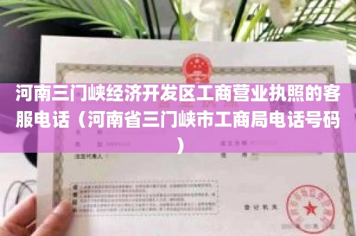 河南三门峡经济开发区工商营业执照的客服电话（河南省三门峡市工商局电话号码）