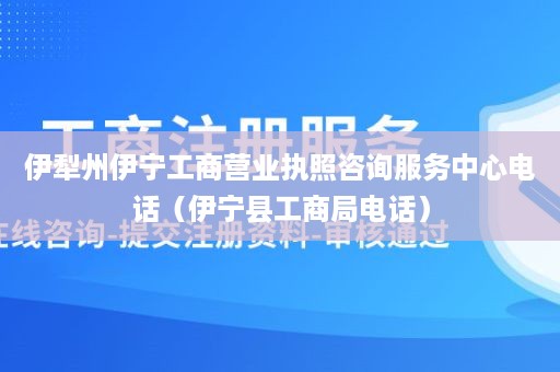 伊犁州伊宁工商营业执照咨询服务中心电话（伊宁县工商局电话）