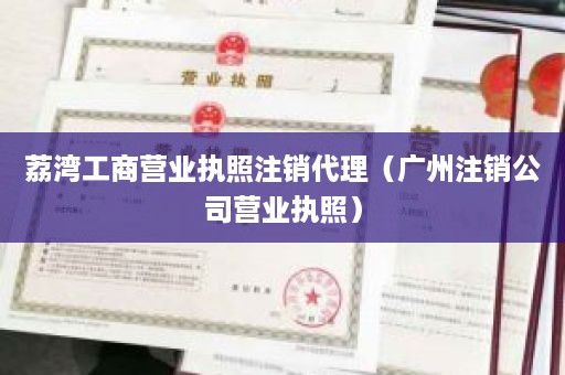 荔湾工商营业执照注销代理（广州注销公司营业执照）