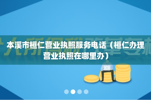 本溪市桓仁营业执照服务电话（桓仁办理营业执照在哪里办）