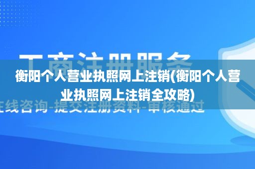 衡阳个人营业执照网上注销(衡阳个人营业执照网上注销全攻略)