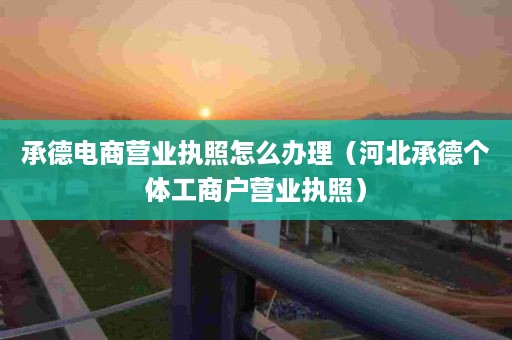 承德电商营业执照怎么办理（河北承德个体工商户营业执照）