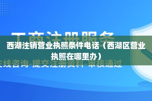 西湖注销营业执照条件电话（西湖区营业执照在哪里办）