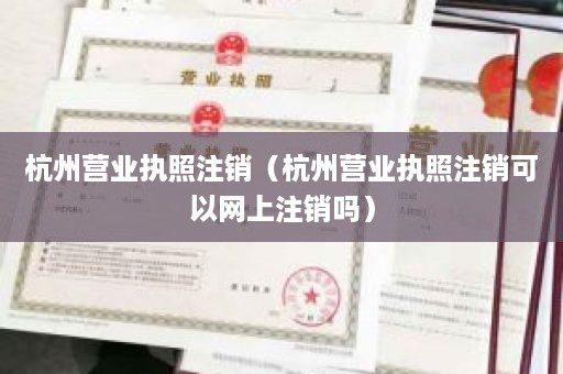 杭州营业执照注销（杭州营业执照注销可以网上注销吗）