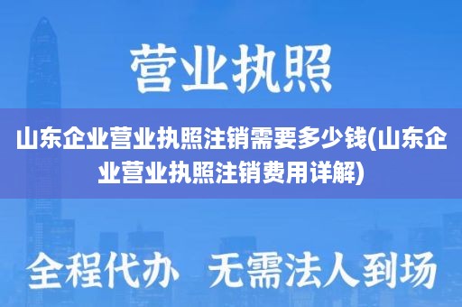 山东企业营业执照注销需要多少钱(山东企业营业执照注销费用详解)