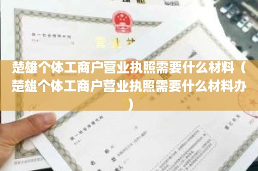 楚雄个体工商户营业执照需要什么材料（楚雄个体工商户营业执照需要什么材料办）