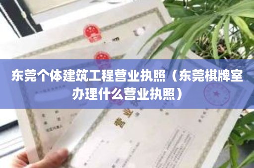 东莞个体建筑工程营业执照（东莞棋牌室办理什么营业执照）