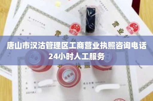 唐山市汉沽管理区工商营业执照咨询电话24小时人工服务