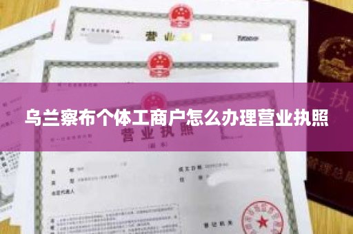 乌兰察布个体工商户怎么办理营业执照