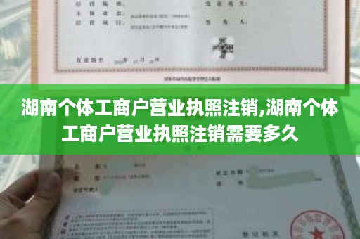 湖南个体工商户营业执照注销,湖南个体工商户营业执照注销需要多久