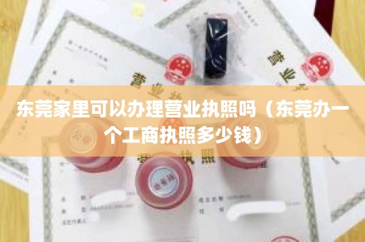 东莞家里可以办理营业执照吗（东莞办一个工商执照多少钱）