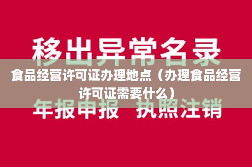 食品经营许可证办理地点（办理食品经营许可证需要什么）