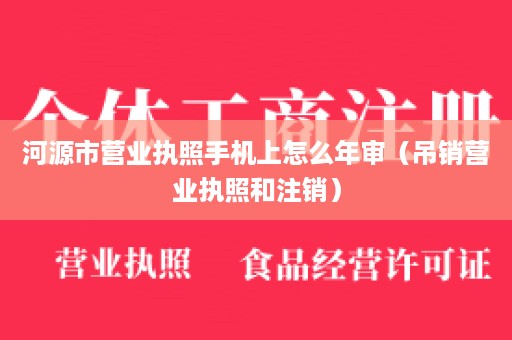 河源市营业执照手机上怎么年审（吊销营业执照和注销）