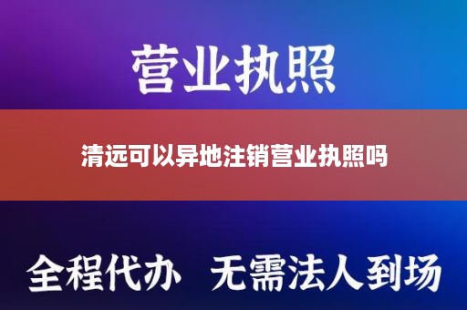 清远可以异地注销营业执照吗