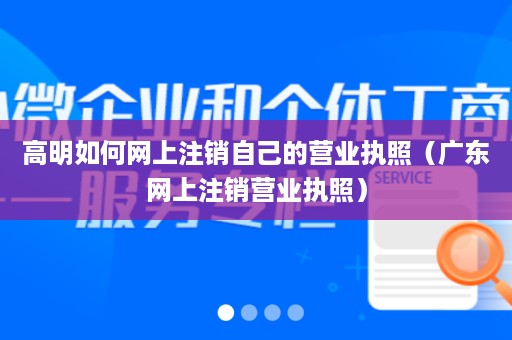 高明如何网上注销自己的营业执照（广东网上注销营业执照）