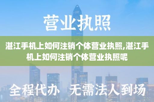 湛江手机上如何注销个体营业执照,湛江手机上如何注销个体营业执照呢