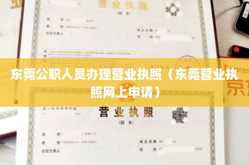 东莞公职人员办理营业执照（东莞营业执照网上申请）