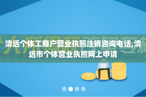 清远个体工商户营业执照注销咨询电话,清远市个体营业执照网上申请