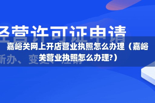 嘉峪关网上开店营业执照怎么办理（嘉峪关营业执照怎么办理?）